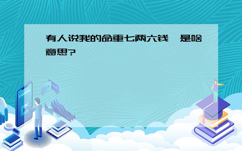 有人说我的命重七两六钱,是啥意思?