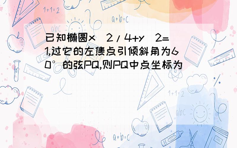 已知椭圆x^2/4+y^2=1,过它的左焦点引倾斜角为60°的弦PQ,则PQ中点坐标为