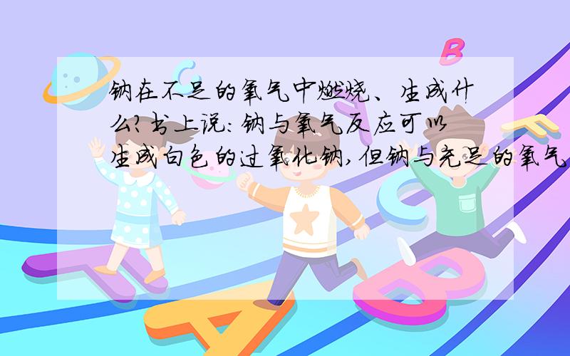 钠在不足的氧气中燃烧、生成什么?书上说：钠与氧气反应可以生成白色的过氧化钠,但钠与充足的氧气剧烈反应生成过氧化钠.所以,钠在空气中燃烧,生成的是过氧化钠而不是氧化钠.那么如题