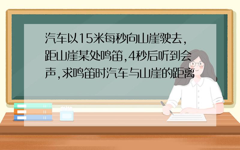 汽车以15米每秒向山崖驶去,距山崖某处鸣笛,4秒后听到会声,求鸣笛时汽车与山崖的距离