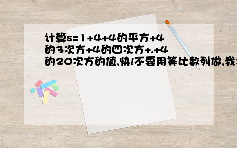 计算s=1+4+4的平方+4的3次方+4的四次方+.+4的20次方的值,快!不要用等比数列做,我才7年级.好吧