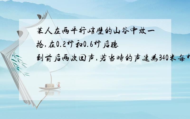 某人在两平行峭壁的山谷中放一抢,在0.2秒和0.6秒后听到前后两次回声,若当时的声速为340米每秒,求山谷的宽度.