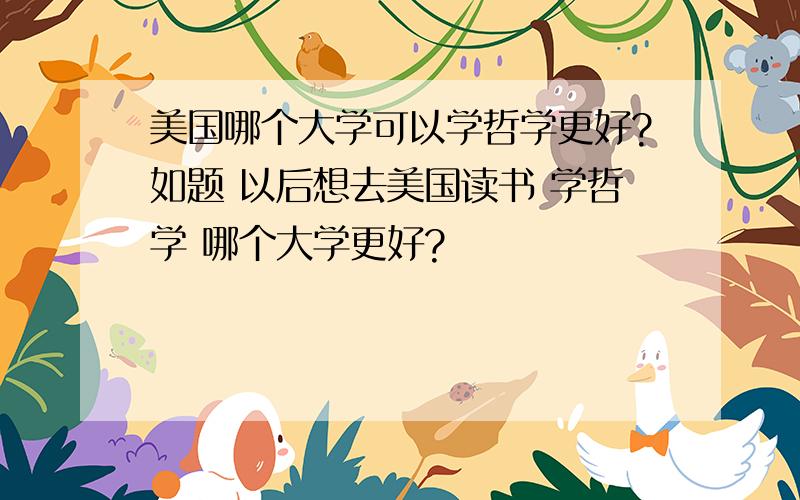 美国哪个大学可以学哲学更好?如题 以后想去美国读书 学哲学 哪个大学更好?