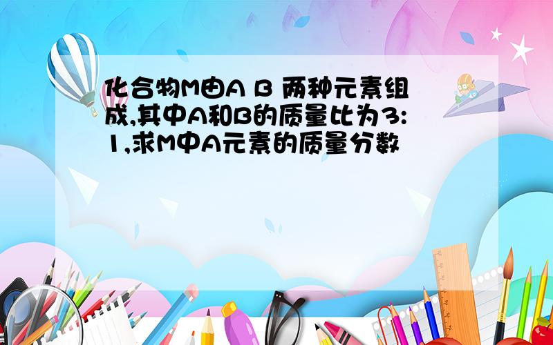 化合物M由A B 两种元素组成,其中A和B的质量比为3:1,求M中A元素的质量分数