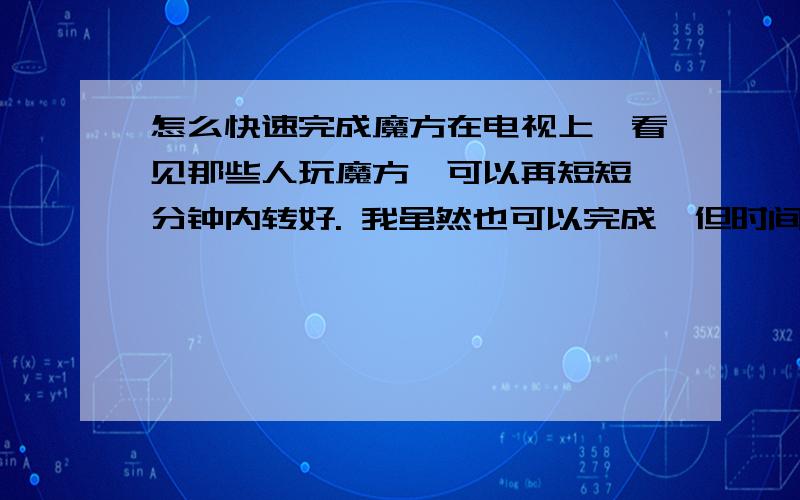 怎么快速完成魔方在电视上,看见那些人玩魔方,可以再短短一分钟内转好. 我虽然也可以完成,但时间过长!大概十几分钟 有哪位高手可以来说说 秘诀么? 怎么才能快速的完成!