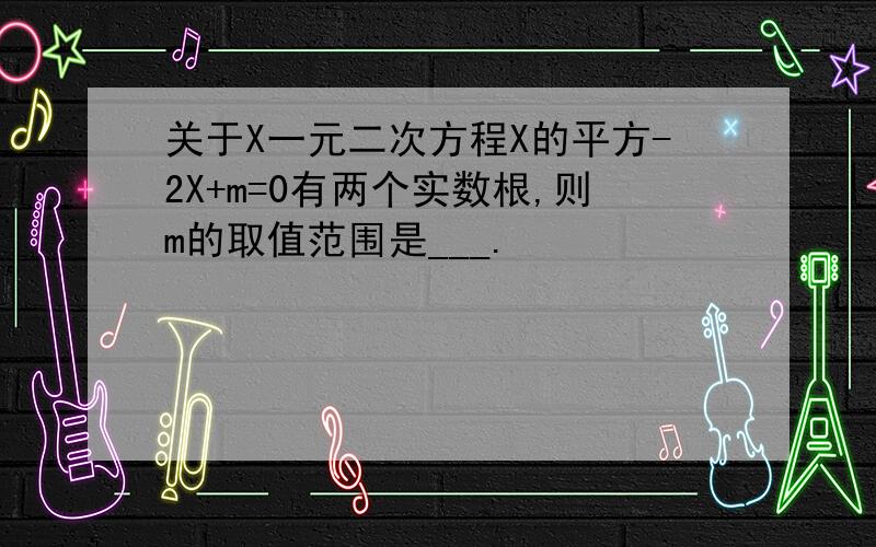 关于X一元二次方程X的平方-2X+m=0有两个实数根,则m的取值范围是___.