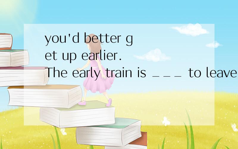 you'd better get up earlier.The early train is ___ to leave at five in the morning.为什么在probable、possible和likely中选likely?