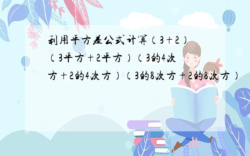 利用平方差公式计算（3+2）（3平方+2平方）（3的4次方+2的4次方）（3的8次方+2的8次方）