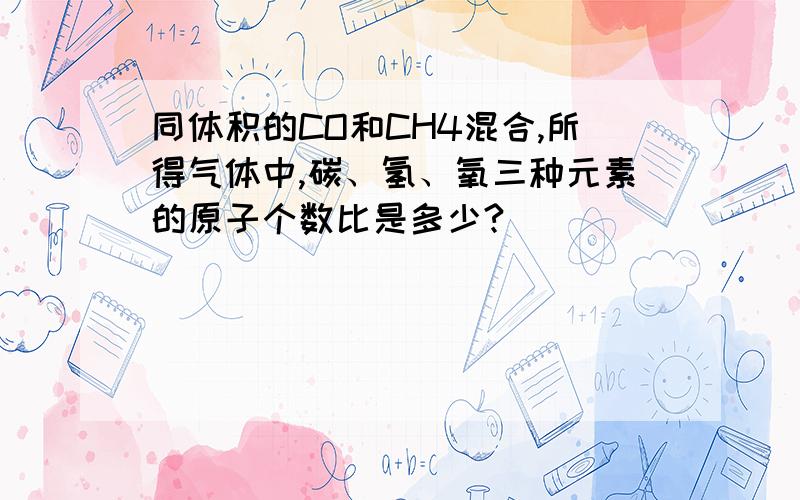 同体积的CO和CH4混合,所得气体中,碳、氢、氧三种元素的原子个数比是多少?