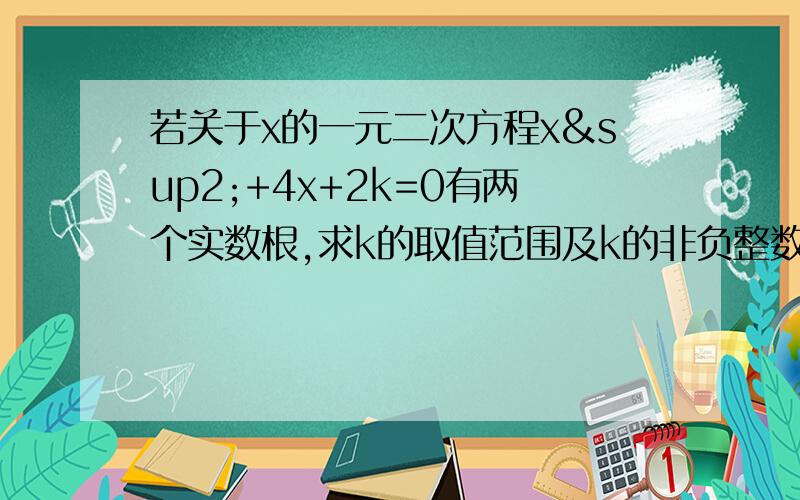 若关于x的一元二次方程x²+4x+2k=0有两个实数根,求k的取值范围及k的非负整数值.速求,30分钟后要