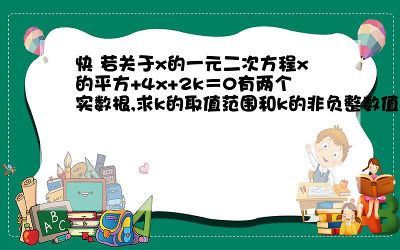 快 若关于x的一元二次方程x的平方+4x+2k＝0有两个实数根,求k的取值范围和k的非负整数值