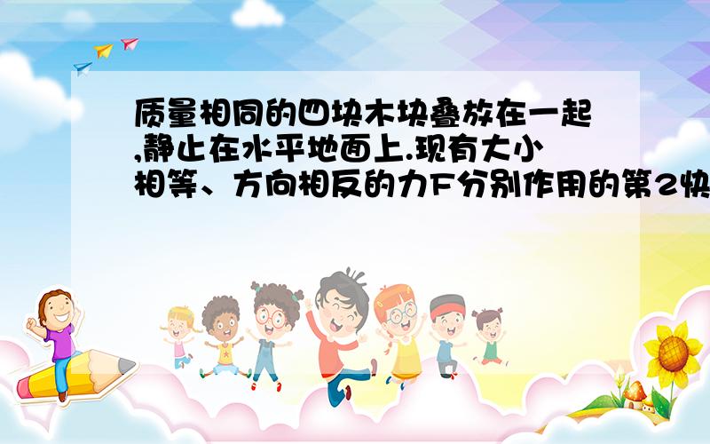 质量相同的四块木块叠放在一起,静止在水平地面上.现有大小相等、方向相反的力F分别作用的第2快和第4块4号与地面和3接触,平衡,则34之间摩擦力为F3号与2和4接触,平衡,则2和3之间摩擦力为F2