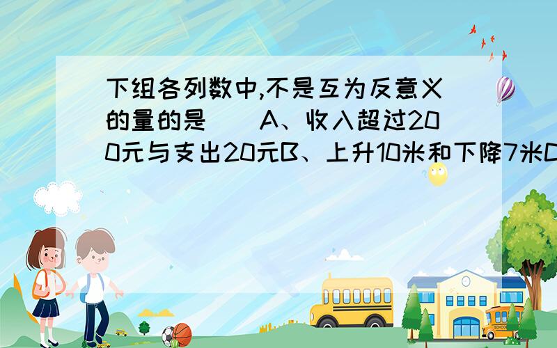 下组各列数中,不是互为反意义的量的是（）A、收入超过200元与支出20元B、上升10米和下降7米C、超过0.05mm与不足0.03mmD、增大2岁与减少2岁在-2的平方、（-2）的平方、-（-2）、- （-2的绝对值