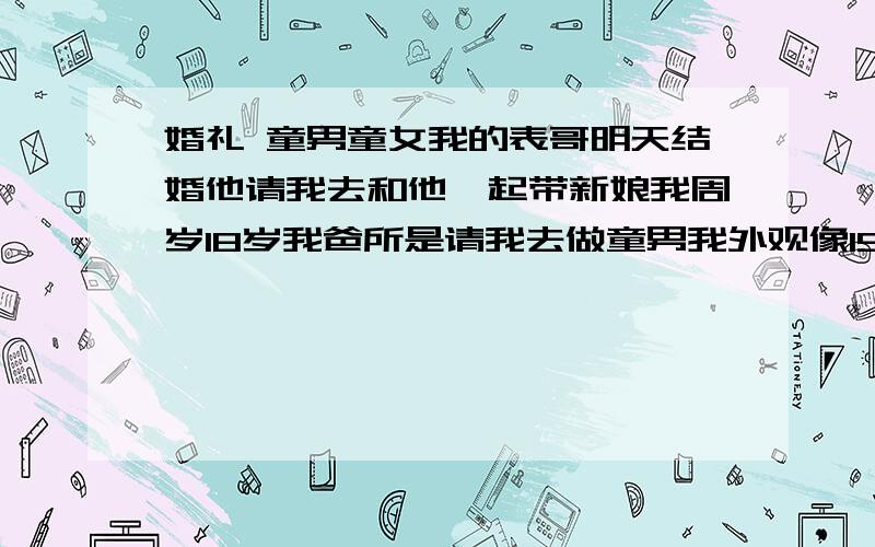 婚礼 童男童女我的表哥明天结婚他请我去和他一起带新娘我周岁18岁我爸所是请我去做童男我外观像15岁左右的男孩可也不至于让我去当童男吧我想是伴郎但是我的二表哥也去的我是去做什