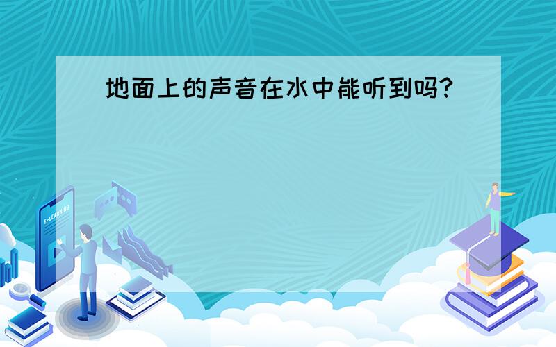 地面上的声音在水中能听到吗?