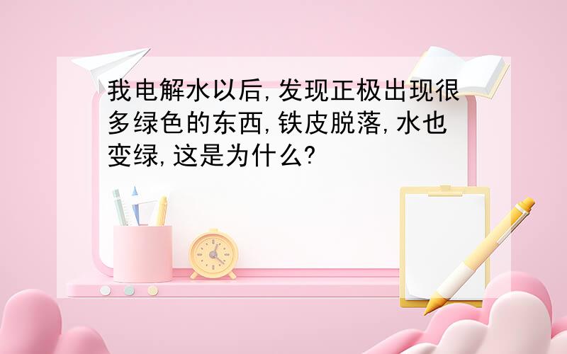 我电解水以后,发现正极出现很多绿色的东西,铁皮脱落,水也变绿,这是为什么?