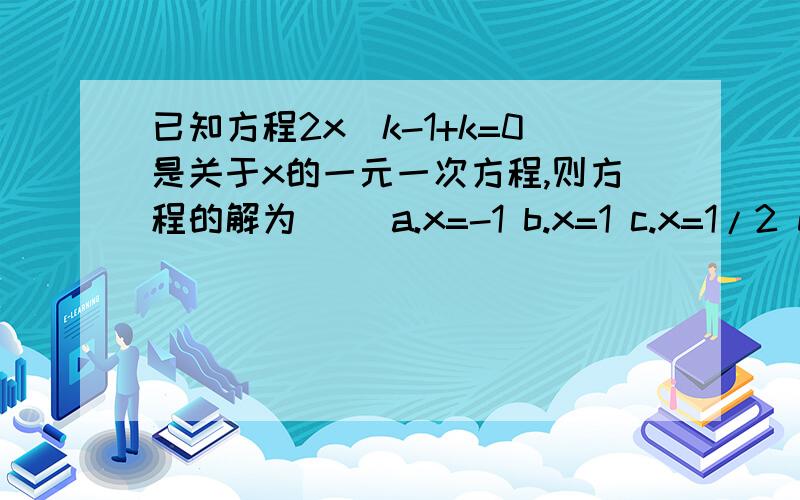 已知方程2x^k-1+k=0是关于x的一元一次方程,则方程的解为（） a.x=-1 b.x=1 c.x=1/2 d.x=-1