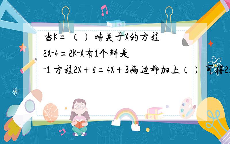 当K= （） 时关于X的方程2X-4=2K-X有1个解是-1 方程2X+5=4X+3两边都加上（） 可得2x+4x=3-5