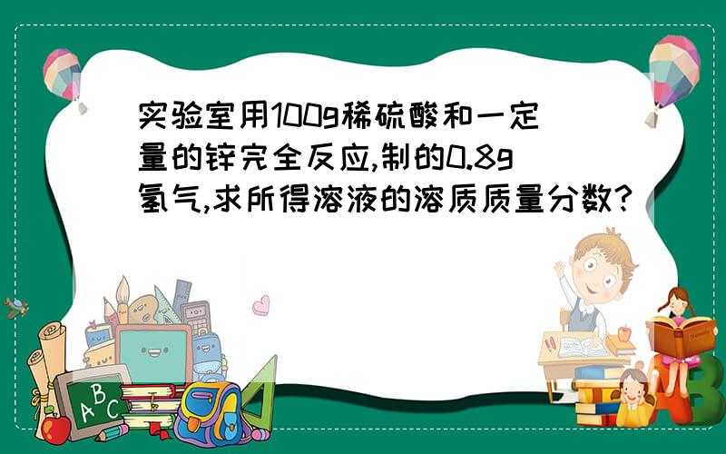 实验室用100g稀硫酸和一定量的锌完全反应,制的0.8g氢气,求所得溶液的溶质质量分数?