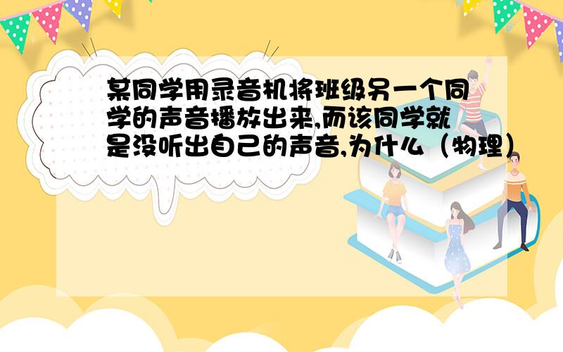 某同学用录音机将班级另一个同学的声音播放出来,而该同学就是没听出自己的声音,为什么（物理）