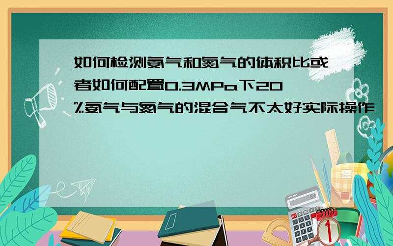 如何检测氨气和氮气的体积比或者如何配置0.3MPa下20%氨气与氮气的混合气不太好实际操作,不过分给你了