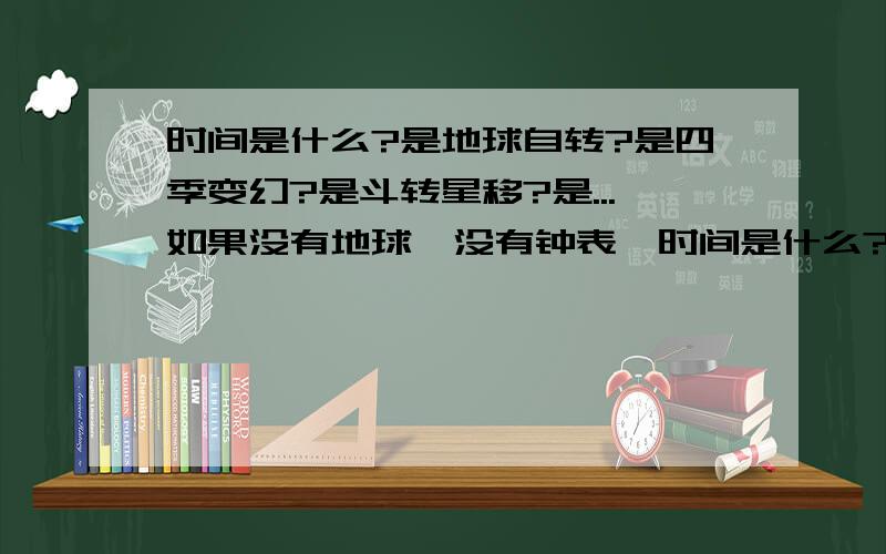 时间是什么?是地球自转?是四季变幻?是斗转星移?是...如果没有地球,没有钟表,时间是什么?