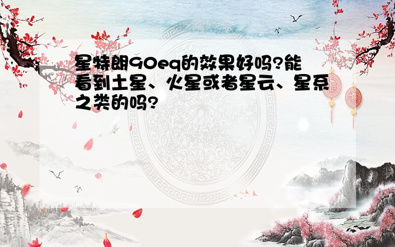 星特朗90eq的效果好吗?能看到土星、火星或者星云、星系之类的吗?