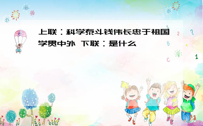 上联：科学泰斗钱伟长忠于祖国学贯中外 下联：是什么