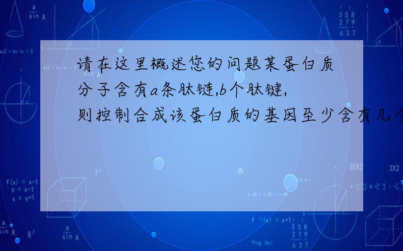 请在这里概述您的问题某蛋白质分子含有a条肽链,b个肽键,则控制合成该蛋白质的基因至少含有几个碱基对某蛋白质分子含有a条肽链,b个肽键,则控制合成该蛋白质的基因至少含有几个碱基对.