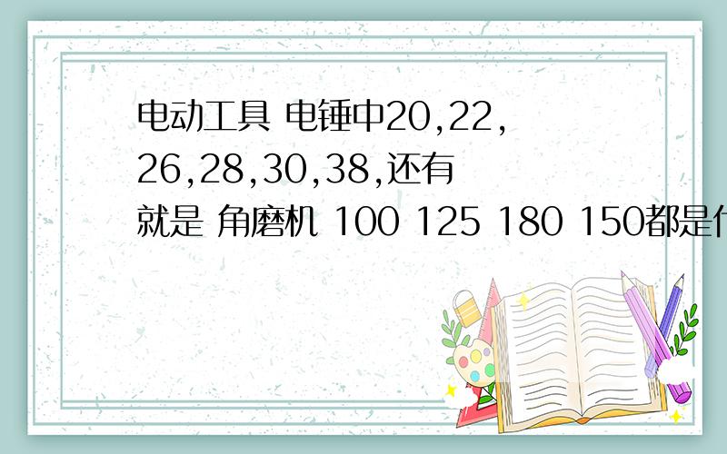 电动工具 电锤中20,22,26,28,30,38,还有就是 角磨机 100 125 180 150都是代表的什么意思