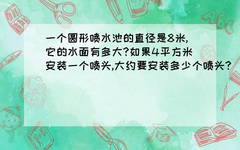 一个圆形喷水池的直径是8米,它的水面有多大?如果4平方米安装一个喷头,大约要安装多少个喷头?