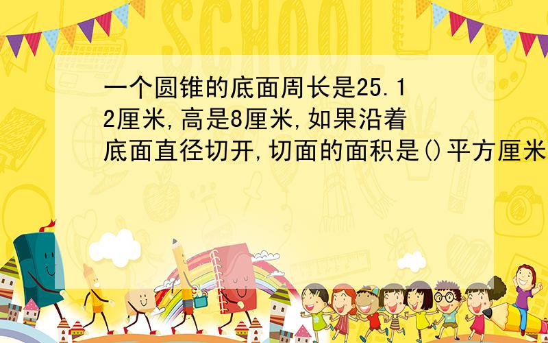 一个圆锥的底面周长是25.12厘米,高是8厘米,如果沿着底面直径切开,切面的面积是()平方厘米