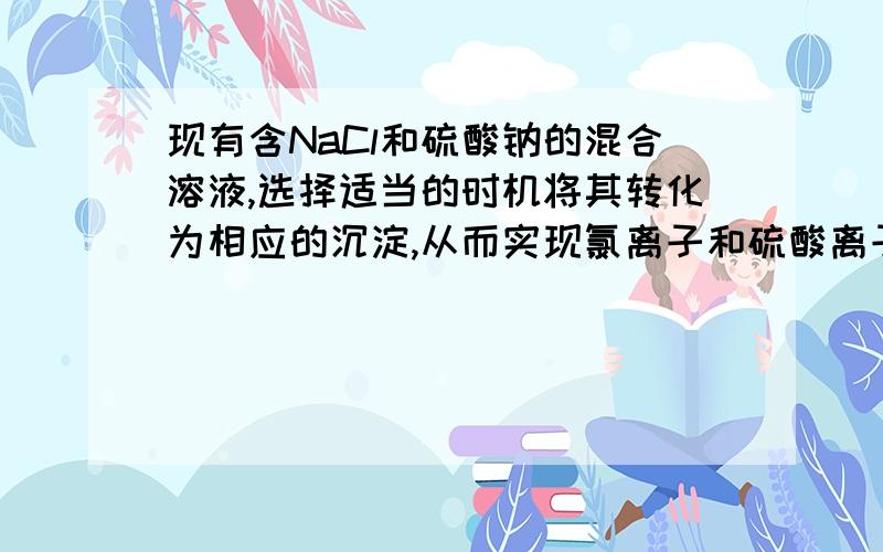 现有含NaCl和硫酸钠的混合溶液,选择适当的时机将其转化为相应的沉淀,从而实现氯离子和硫酸离子的分离1.选用过量试剂1（  ）生成什么沉淀,滤液是什么然后选用过量试剂2（  ）生成什么沉