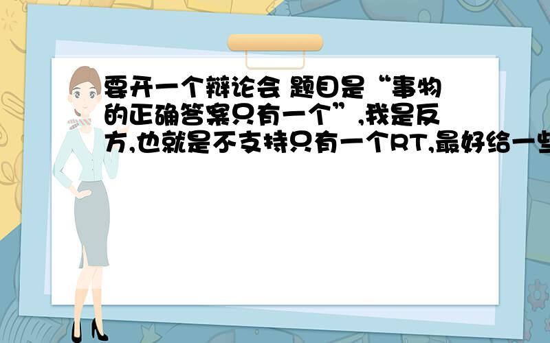 要开一个辩论会 题目是“事物的正确答案只有一个”,我是反方,也就是不支持只有一个RT,最好给一些事例来说明本方观点另外,如果对方拿日心说等真理来说“事物的正确答案只有一个”,该