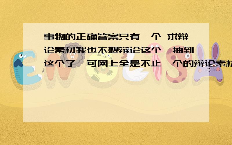 事物的正确答案只有一个 求辩论素材我也不想辩论这个,抽到这个了,可网上全是不止一个的辩论素材,求反驳!对网上的辩论素材逐条批判也行,但最好要标新立异,因为我已经批判过一次了.