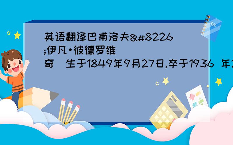 英语翻译巴甫洛夫•伊凡•彼德罗维奇（生于1849年9月27日,卒于1936 年2月27日）是俄国第一个获得诺贝尔奖金的科学家,也是世界上第一个获得诺贝尔奖金的生理学家.他一生中在生理学