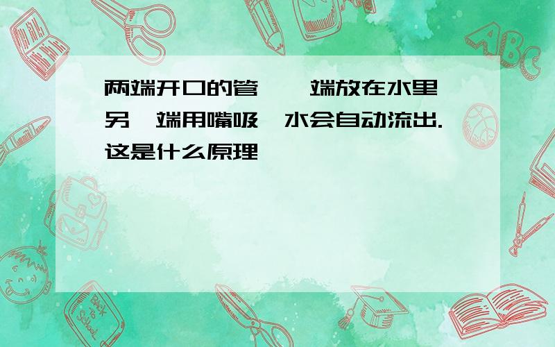 两端开口的管,一端放在水里,另一端用嘴吸,水会自动流出.这是什么原理