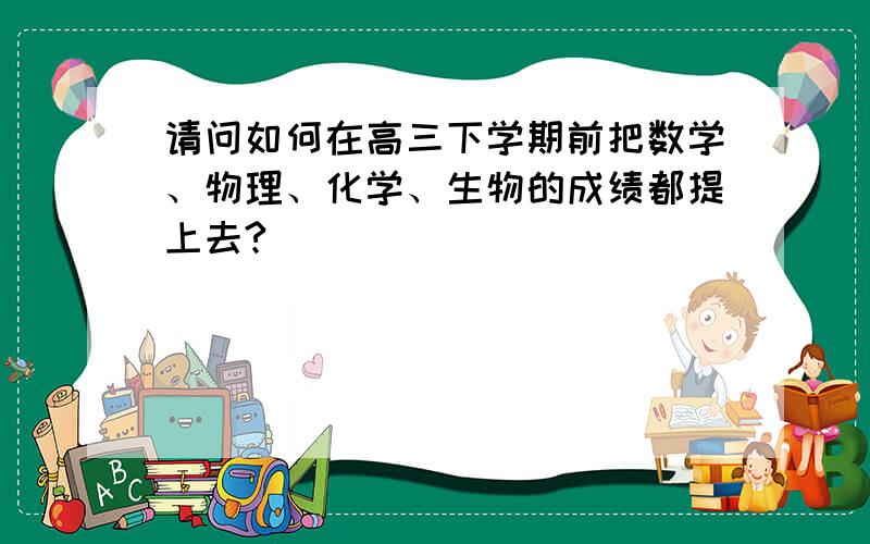 请问如何在高三下学期前把数学、物理、化学、生物的成绩都提上去?