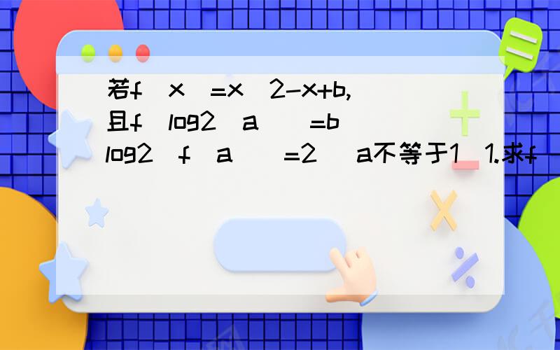 若f(x)=x^2-x+b,且f[log2(a)]=b log2[f(a)]=2 (a不等于1）1.求f[log2(x)]的最小值及对应的x值2.x取何值时,f[loga(x)]大于f(1)且log2[f(x)]小于f(1)