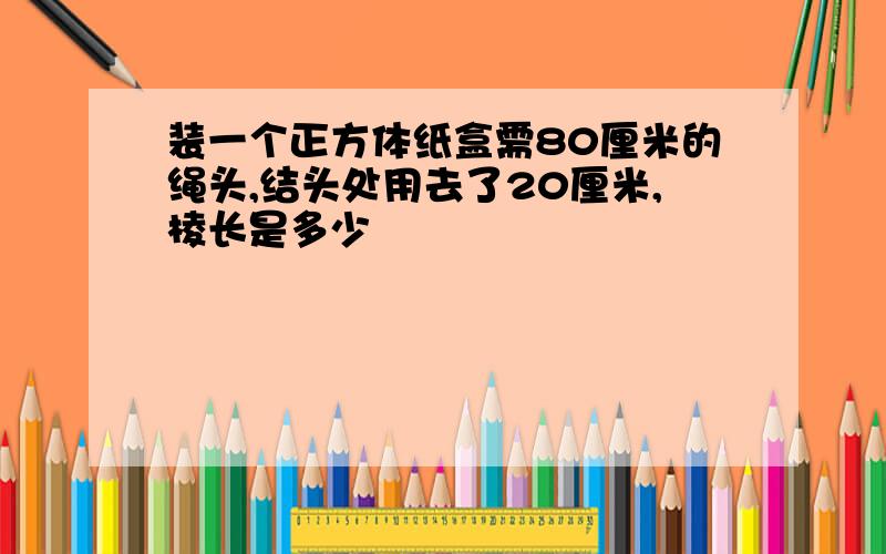 装一个正方体纸盒需80厘米的绳头,结头处用去了20厘米,棱长是多少