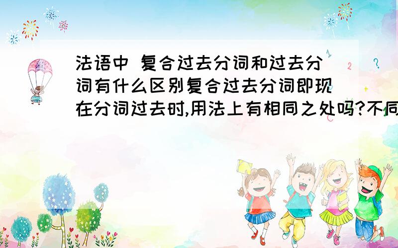 法语中 复合过去分词和过去分词有什么区别复合过去分词即现在分词过去时,用法上有相同之处吗?不同又在哪里呢?