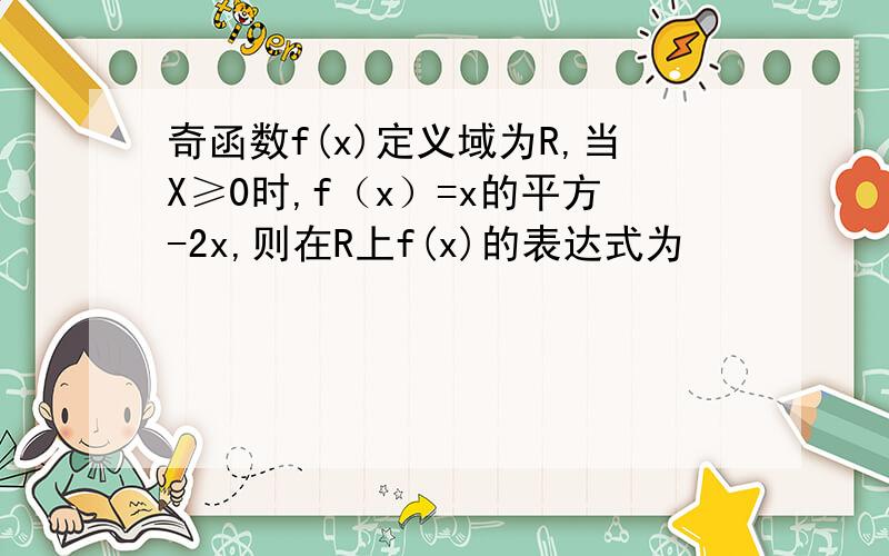 奇函数f(x)定义域为R,当X≥0时,f（x）=x的平方-2x,则在R上f(x)的表达式为