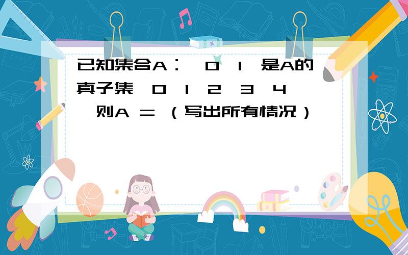 已知集合A：｛0,1｝是A的真子集｛0,1,2,3,4｝,则A = （写出所有情况）