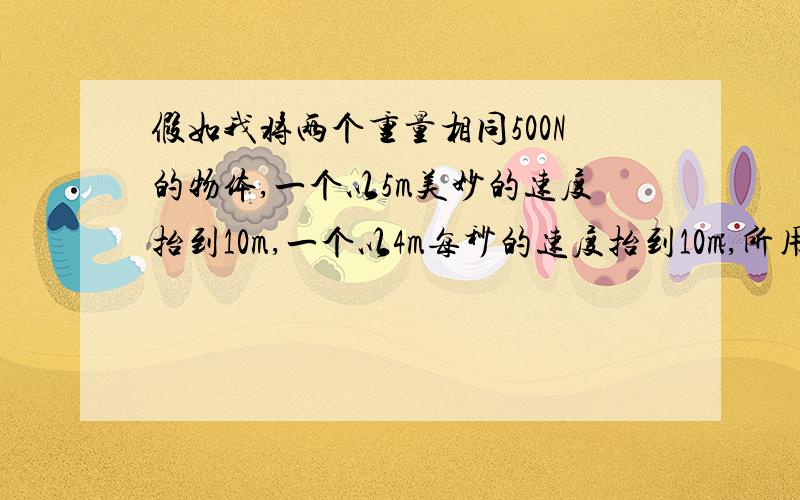 假如我将两个重量相同500N的物体,一个以5m美妙的速度抬到10m,一个以4m每秒的速度抬到10m,所用的力相同吗?说明理由.都是匀速直线运动抬到10m