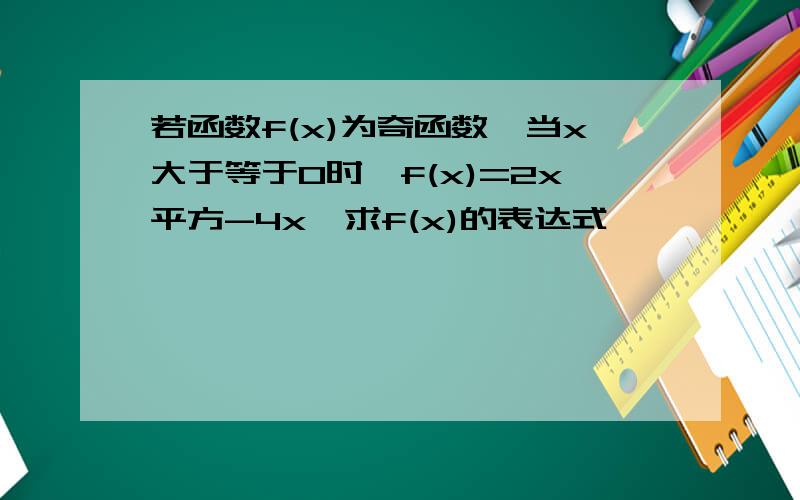 若函数f(x)为奇函数,当x大于等于0时,f(x)=2x平方-4x,求f(x)的表达式