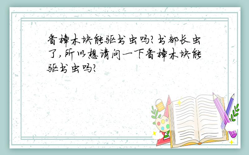 香樟木块能驱书虫吗?书都长虫了,所以想请问一下香樟木块能驱书虫吗?