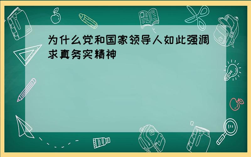 为什么党和国家领导人如此强调求真务实精神