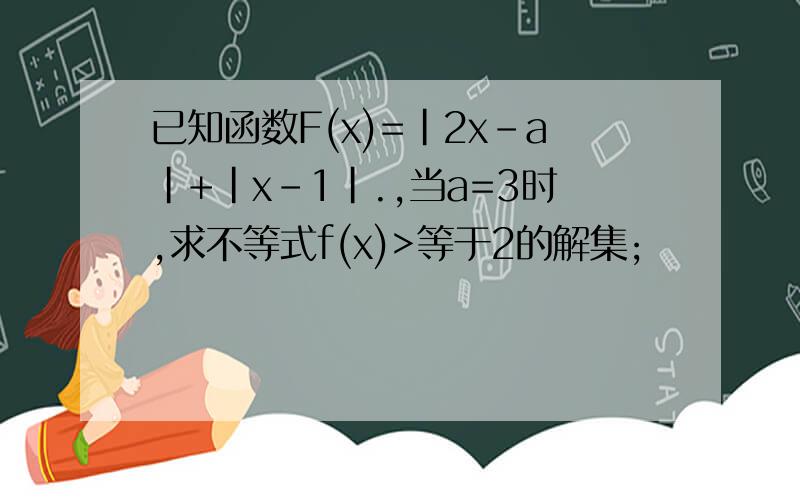 已知函数F(x)=|2x-a|+|x-1|.,当a=3时,求不等式f(x)>等于2的解集;