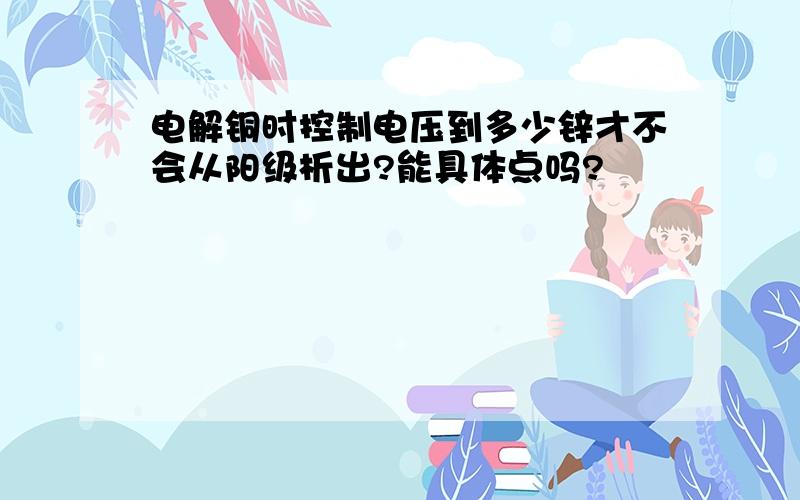 电解铜时控制电压到多少锌才不会从阳级析出?能具体点吗?