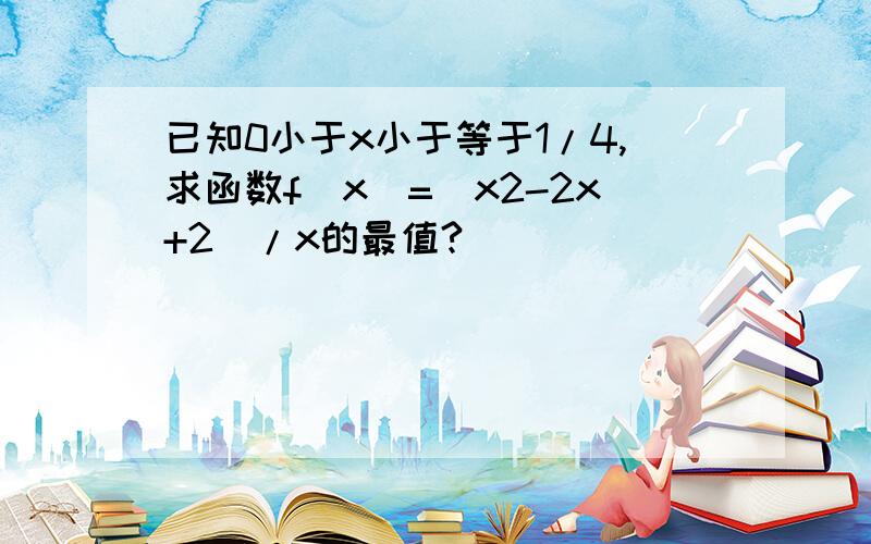 已知0小于x小于等于1/4,求函数f(x)=（x2-2x+2）/x的最值?